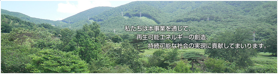 私たちは本事業を通じて、再生可能エネルギーの創造、持続可能な社会の実現に貢献してまいります。